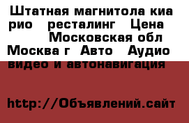 Штатная магнитола киа рио 3 ресталинг › Цена ­ 5 000 - Московская обл., Москва г. Авто » Аудио, видео и автонавигация   